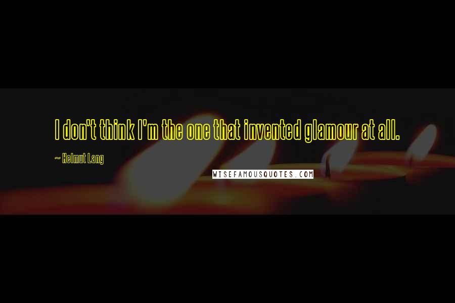 Helmut Lang Quotes: I don't think I'm the one that invented glamour at all.