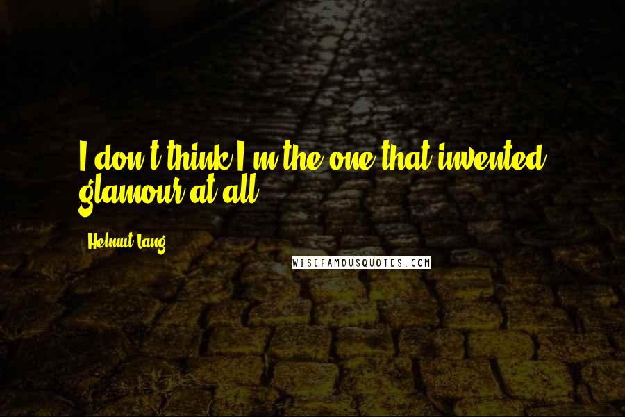 Helmut Lang Quotes: I don't think I'm the one that invented glamour at all.