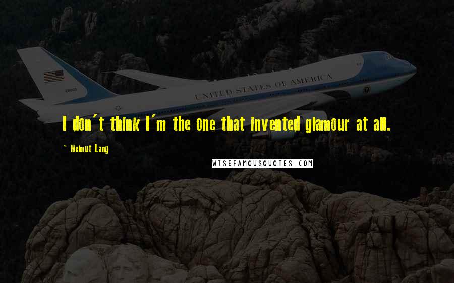 Helmut Lang Quotes: I don't think I'm the one that invented glamour at all.