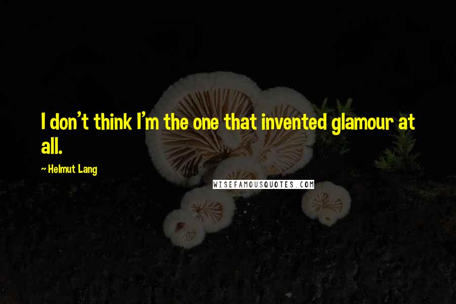 Helmut Lang Quotes: I don't think I'm the one that invented glamour at all.
