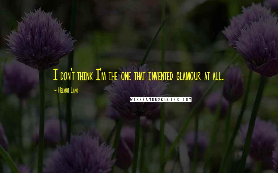 Helmut Lang Quotes: I don't think I'm the one that invented glamour at all.