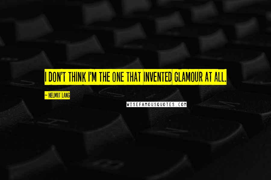 Helmut Lang Quotes: I don't think I'm the one that invented glamour at all.