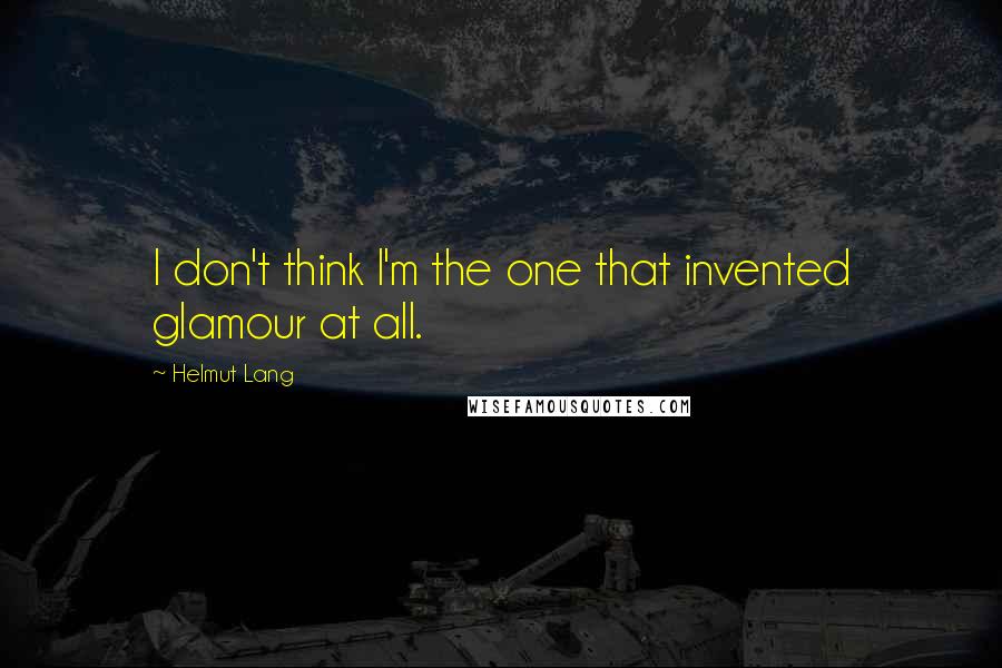 Helmut Lang Quotes: I don't think I'm the one that invented glamour at all.