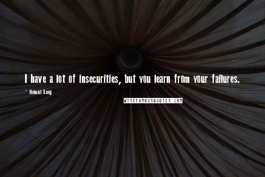 Helmut Lang Quotes: I have a lot of insecurities, but you learn from your failures.