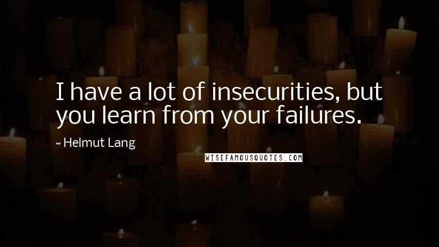 Helmut Lang Quotes: I have a lot of insecurities, but you learn from your failures.