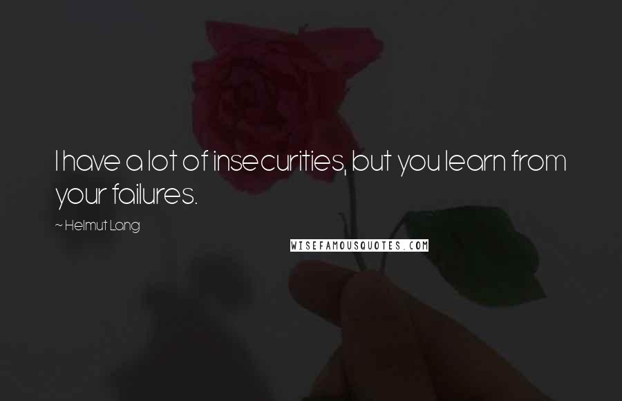 Helmut Lang Quotes: I have a lot of insecurities, but you learn from your failures.