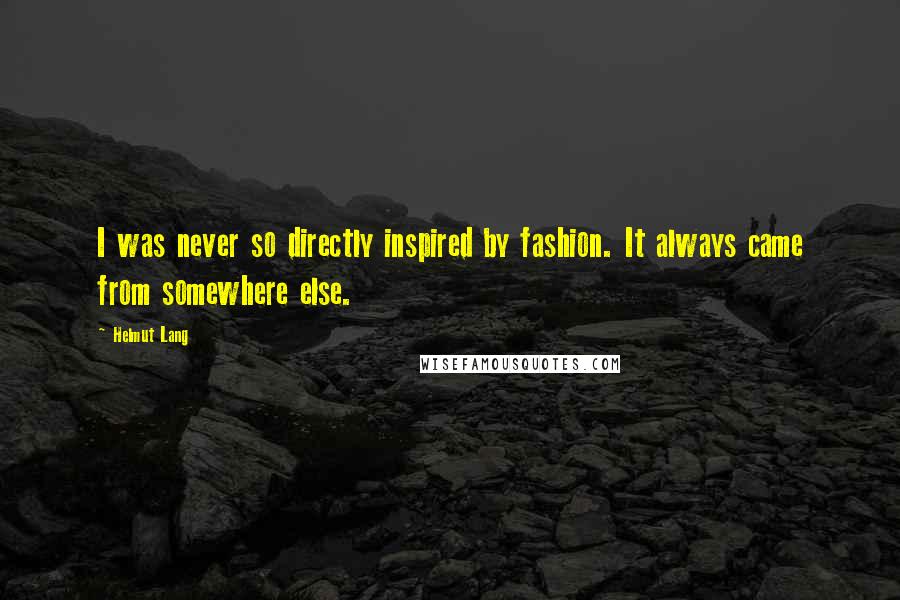 Helmut Lang Quotes: I was never so directly inspired by fashion. It always came from somewhere else.