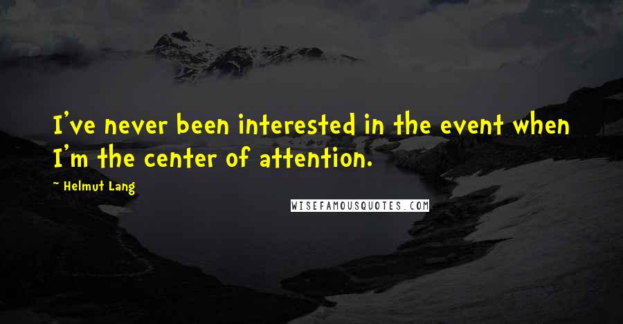 Helmut Lang Quotes: I've never been interested in the event when I'm the center of attention.