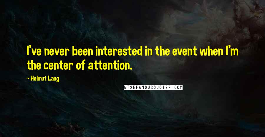 Helmut Lang Quotes: I've never been interested in the event when I'm the center of attention.