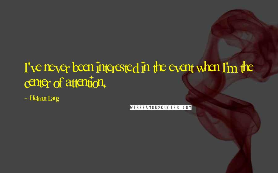 Helmut Lang Quotes: I've never been interested in the event when I'm the center of attention.