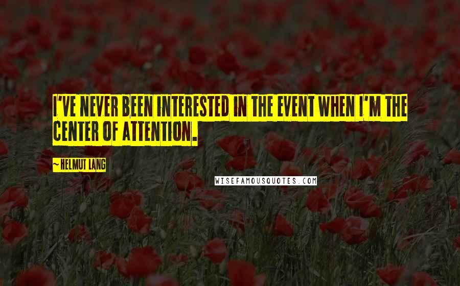 Helmut Lang Quotes: I've never been interested in the event when I'm the center of attention.