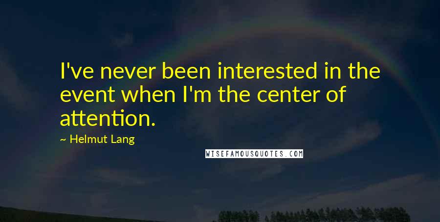 Helmut Lang Quotes: I've never been interested in the event when I'm the center of attention.