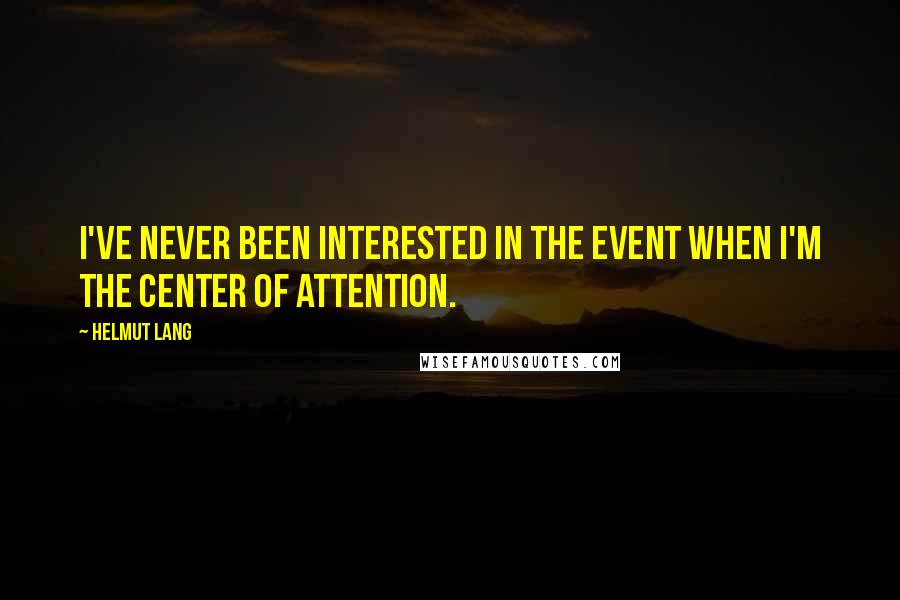 Helmut Lang Quotes: I've never been interested in the event when I'm the center of attention.