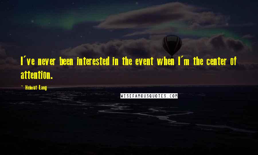 Helmut Lang Quotes: I've never been interested in the event when I'm the center of attention.