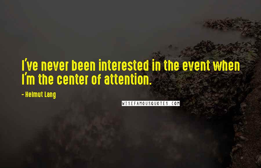 Helmut Lang Quotes: I've never been interested in the event when I'm the center of attention.