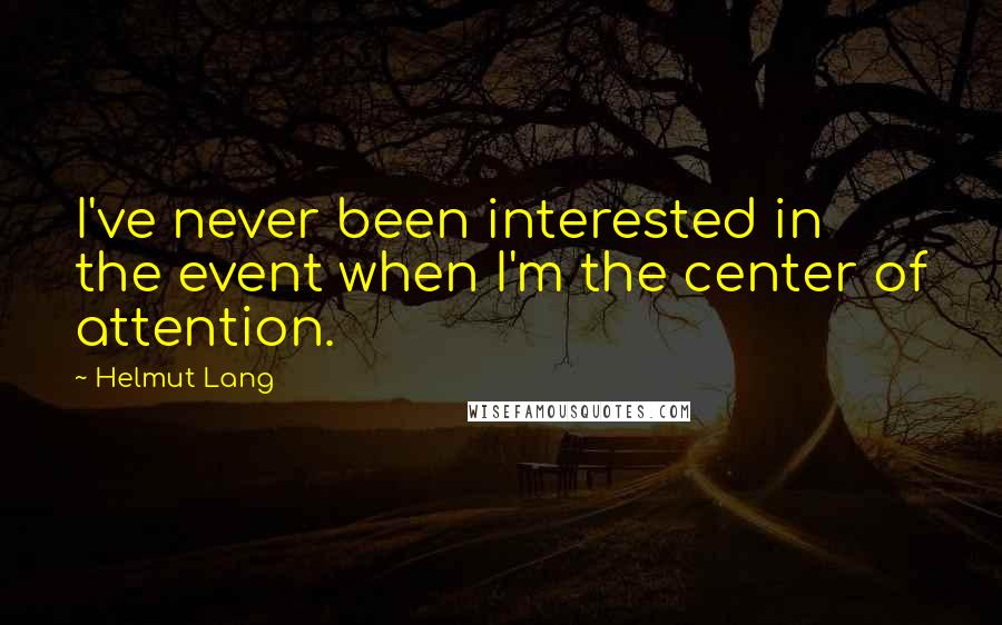 Helmut Lang Quotes: I've never been interested in the event when I'm the center of attention.