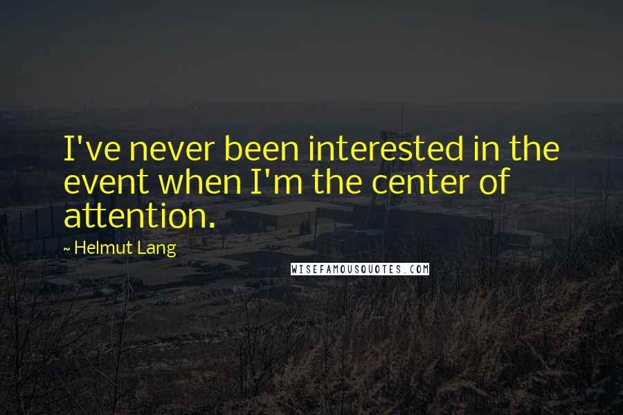 Helmut Lang Quotes: I've never been interested in the event when I'm the center of attention.