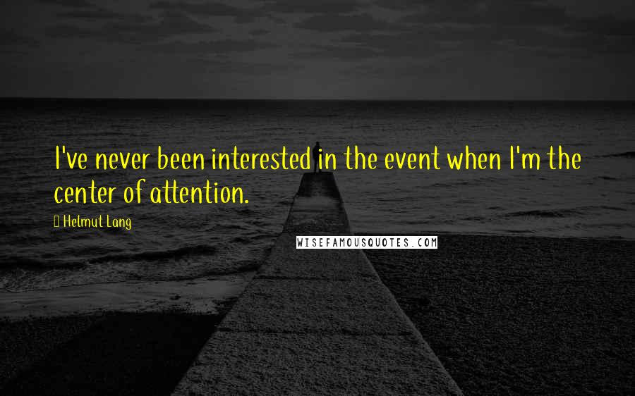 Helmut Lang Quotes: I've never been interested in the event when I'm the center of attention.