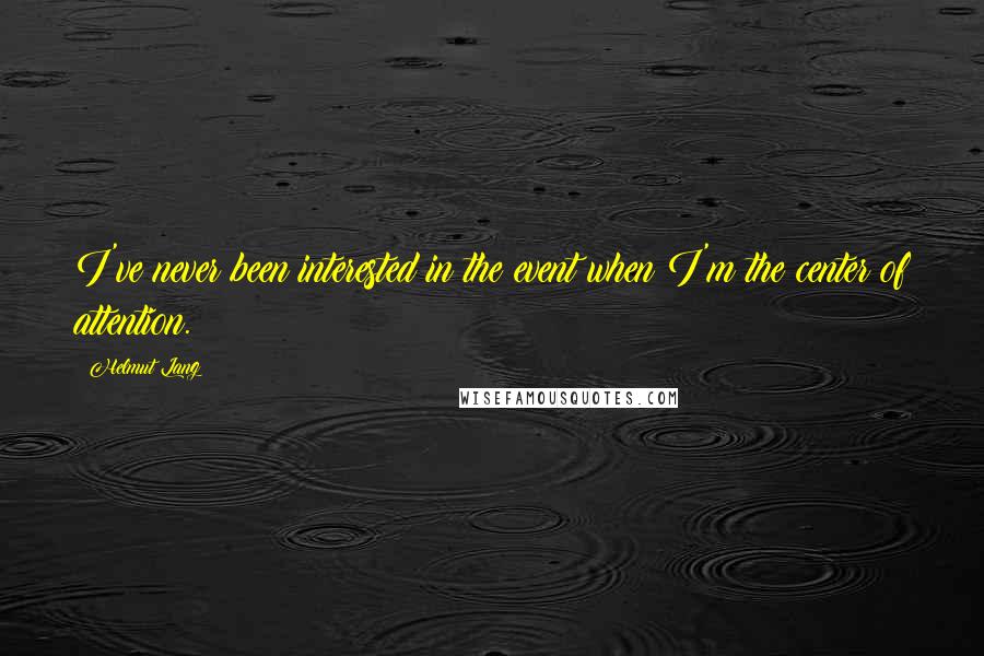 Helmut Lang Quotes: I've never been interested in the event when I'm the center of attention.