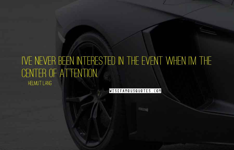 Helmut Lang Quotes: I've never been interested in the event when I'm the center of attention.