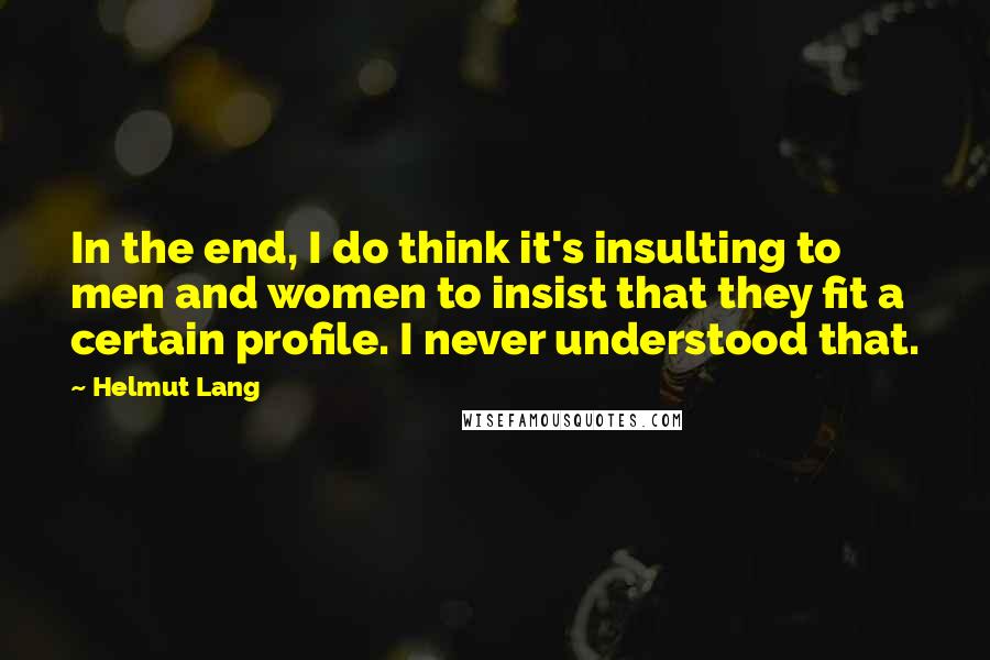 Helmut Lang Quotes: In the end, I do think it's insulting to men and women to insist that they fit a certain profile. I never understood that.