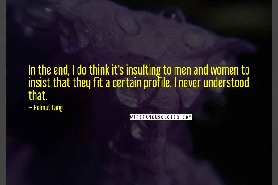 Helmut Lang Quotes: In the end, I do think it's insulting to men and women to insist that they fit a certain profile. I never understood that.