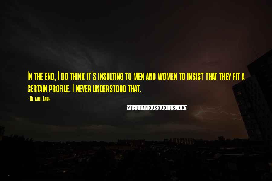 Helmut Lang Quotes: In the end, I do think it's insulting to men and women to insist that they fit a certain profile. I never understood that.