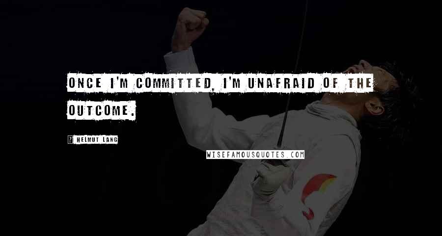 Helmut Lang Quotes: Once I'm committed, I'm unafraid of the outcome.