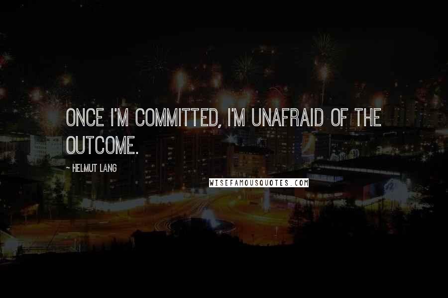 Helmut Lang Quotes: Once I'm committed, I'm unafraid of the outcome.