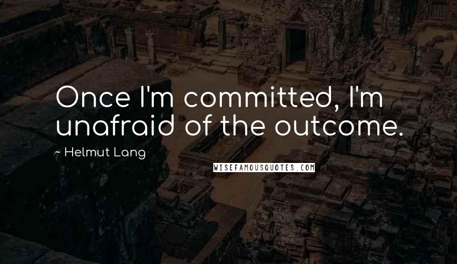 Helmut Lang Quotes: Once I'm committed, I'm unafraid of the outcome.