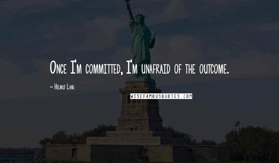 Helmut Lang Quotes: Once I'm committed, I'm unafraid of the outcome.