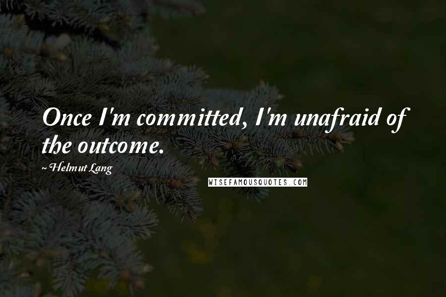 Helmut Lang Quotes: Once I'm committed, I'm unafraid of the outcome.