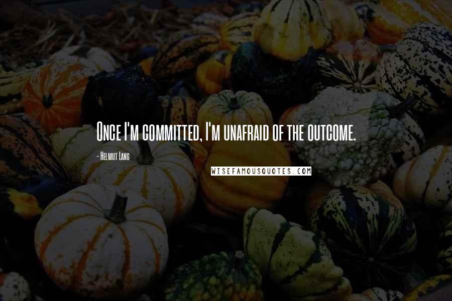 Helmut Lang Quotes: Once I'm committed, I'm unafraid of the outcome.