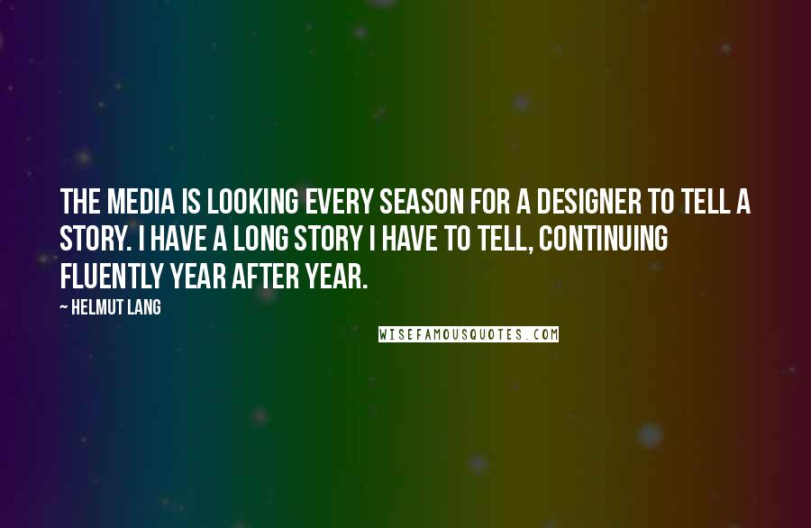 Helmut Lang Quotes: The media is looking every season for a designer to tell a story. I have a long story I have to tell, continuing fluently year after year.