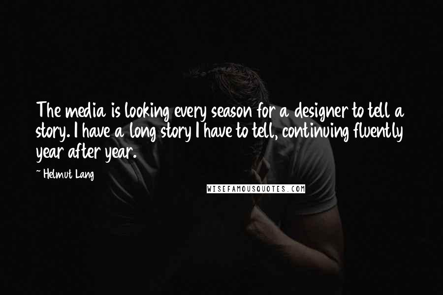 Helmut Lang Quotes: The media is looking every season for a designer to tell a story. I have a long story I have to tell, continuing fluently year after year.