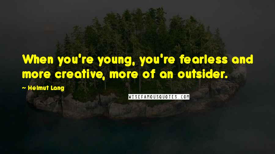 Helmut Lang Quotes: When you're young, you're fearless and more creative, more of an outsider.