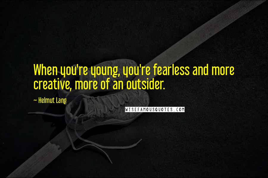 Helmut Lang Quotes: When you're young, you're fearless and more creative, more of an outsider.
