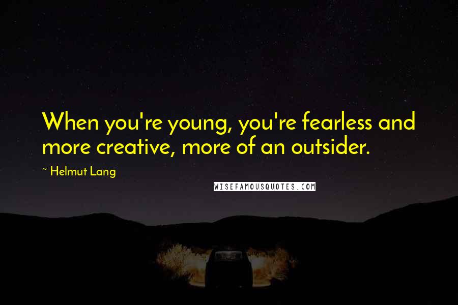 Helmut Lang Quotes: When you're young, you're fearless and more creative, more of an outsider.