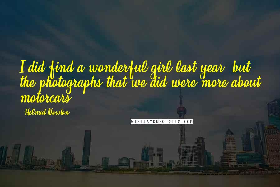 Helmut Newton Quotes: I did find a wonderful girl last year, but the photographs that we did were more about motorcars.