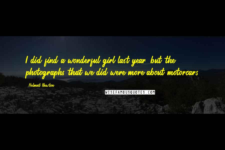 Helmut Newton Quotes: I did find a wonderful girl last year, but the photographs that we did were more about motorcars.