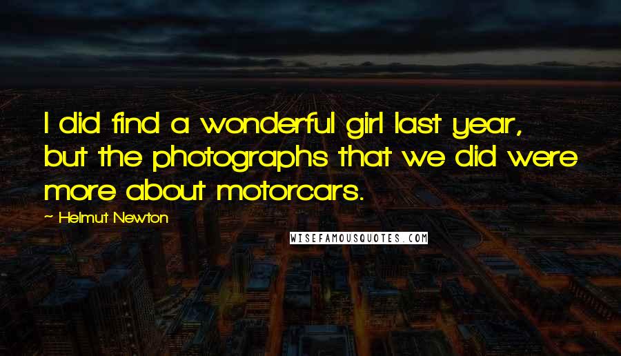 Helmut Newton Quotes: I did find a wonderful girl last year, but the photographs that we did were more about motorcars.