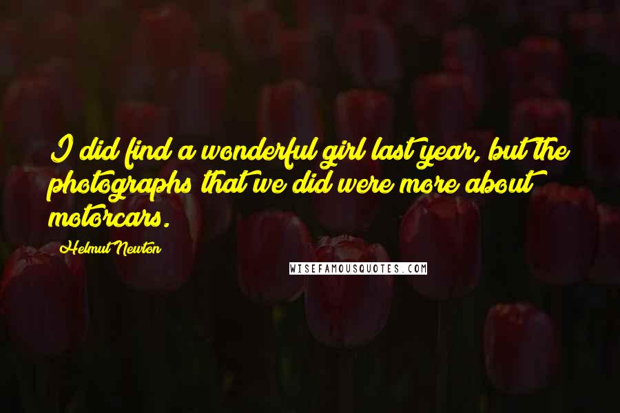 Helmut Newton Quotes: I did find a wonderful girl last year, but the photographs that we did were more about motorcars.