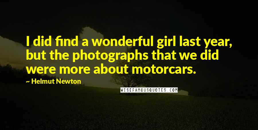 Helmut Newton Quotes: I did find a wonderful girl last year, but the photographs that we did were more about motorcars.
