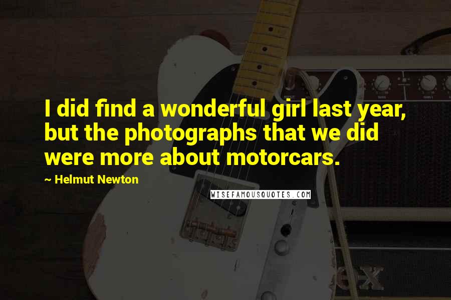 Helmut Newton Quotes: I did find a wonderful girl last year, but the photographs that we did were more about motorcars.