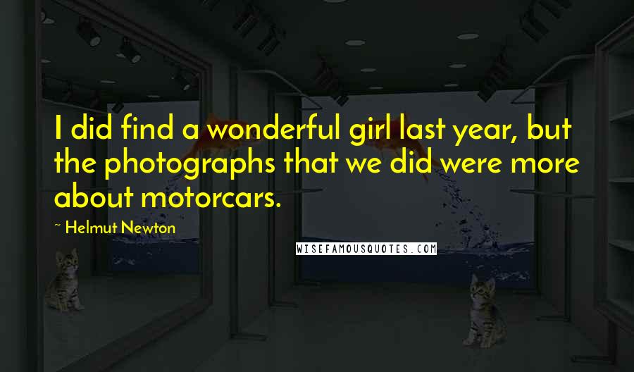 Helmut Newton Quotes: I did find a wonderful girl last year, but the photographs that we did were more about motorcars.