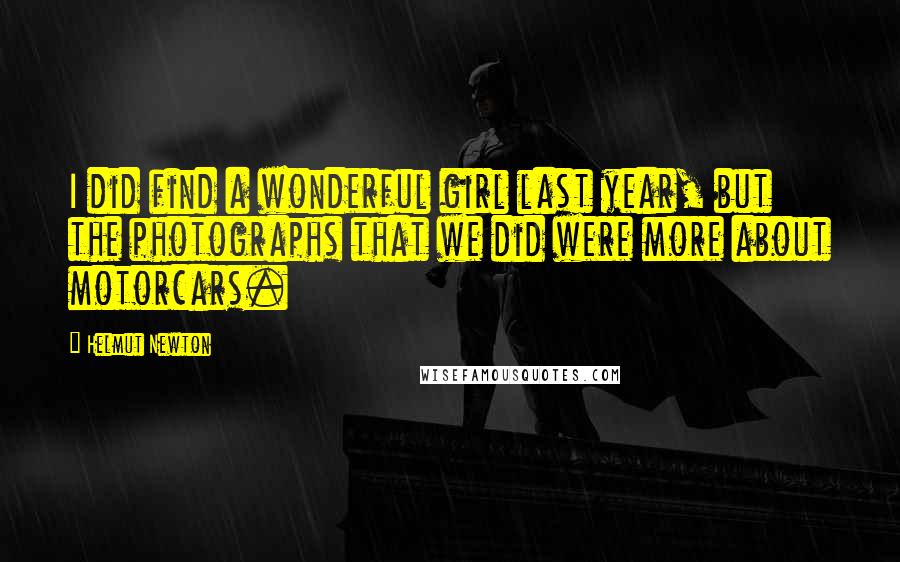 Helmut Newton Quotes: I did find a wonderful girl last year, but the photographs that we did were more about motorcars.