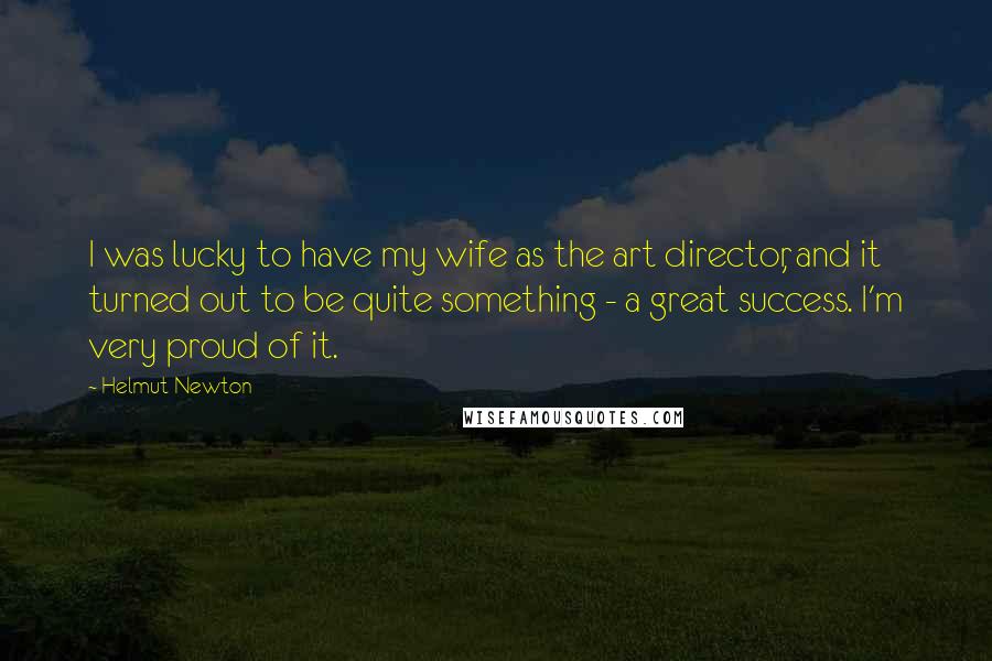 Helmut Newton Quotes: I was lucky to have my wife as the art director, and it turned out to be quite something - a great success. I'm very proud of it.