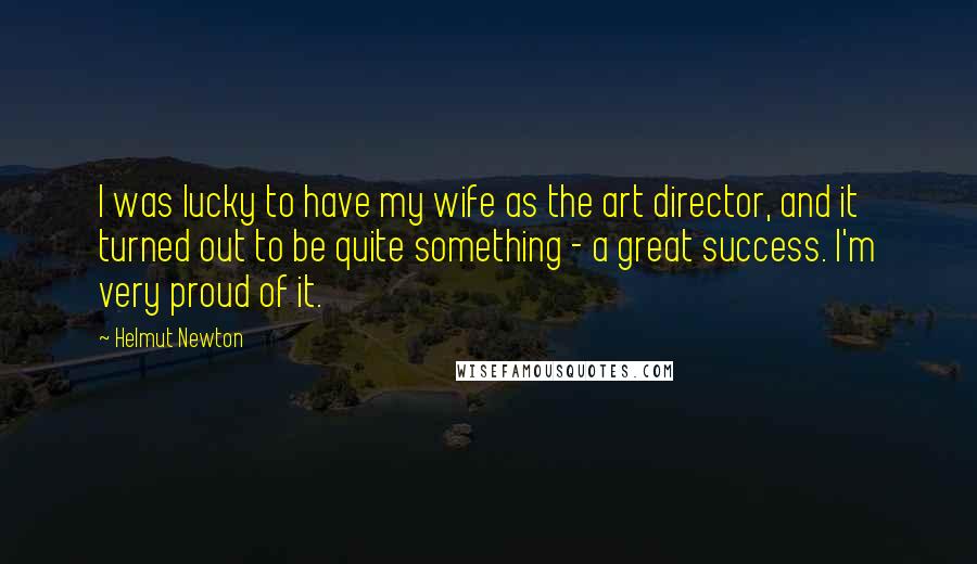 Helmut Newton Quotes: I was lucky to have my wife as the art director, and it turned out to be quite something - a great success. I'm very proud of it.
