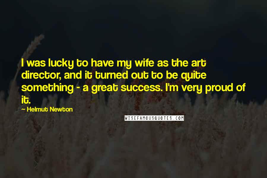 Helmut Newton Quotes: I was lucky to have my wife as the art director, and it turned out to be quite something - a great success. I'm very proud of it.