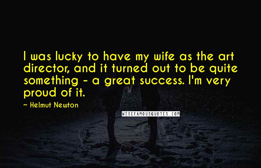Helmut Newton Quotes: I was lucky to have my wife as the art director, and it turned out to be quite something - a great success. I'm very proud of it.